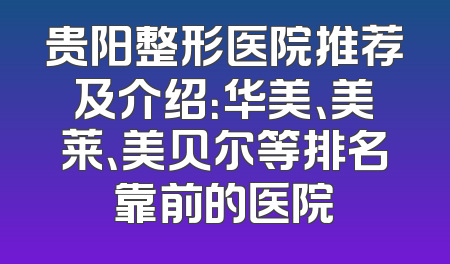贵阳整形医院推荐及介绍：华美、美莱、美贝尔等排名靠前的医院