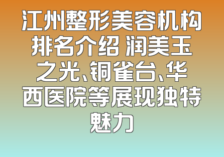 江州整形美容机构排名介绍 润美玉之光、铜雀台、华西医院等展现独特魅力