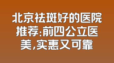 北京祛斑好的医院推荐：前四公立医美，实惠又可靠