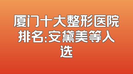 厦门十大整形医院排名：安黛美等入选