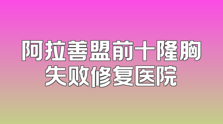 阿拉善盟前十隆胸失败修复医院