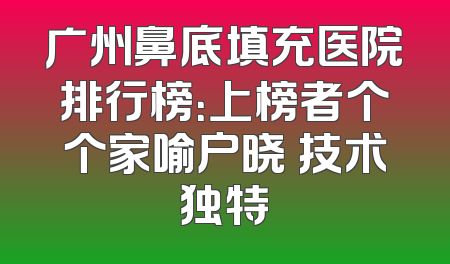 广州鼻底填充医院排行榜：上榜者个个家喻户晓 技术独特