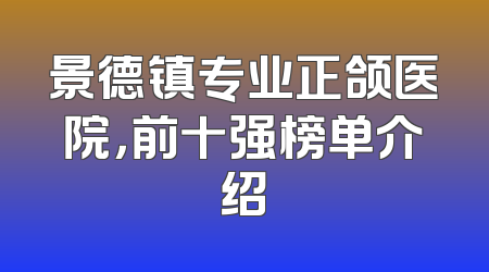 景德镇专业正颌医院，前十强榜单介绍