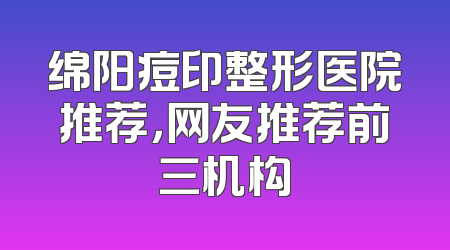 绵阳痘印整形医院推荐，网友推荐前三机构