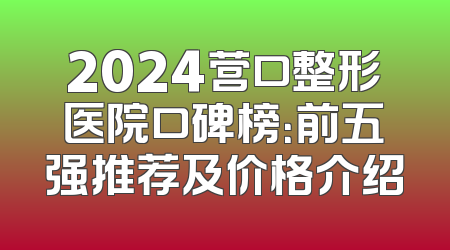 2024营口整形医院口碑榜：前五强推荐及价格介绍