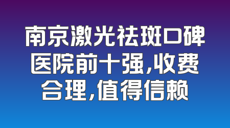 南京激光祛斑口碑医院前十强，收费合理，值得信赖