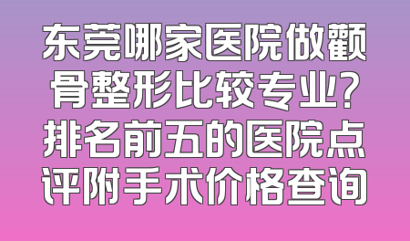 东莞哪家医院做颧骨整形比较专业？排名前五的医院点评附手术价格查询