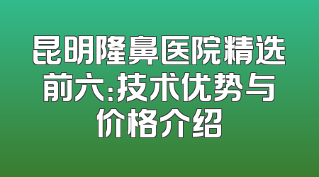 昆明隆鼻医院精选前六：技术优势与价格介绍