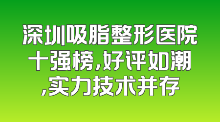 深圳吸脂整形医院十强榜，好评如潮，实力技术并存