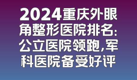 2024重庆外眼角整形医院排名：公立医院领跑，军科医院备受好评