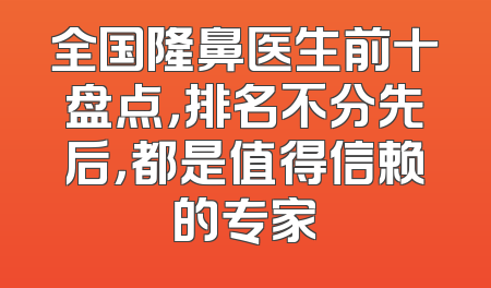 全国隆鼻医生前十盘点，排名不分先后，都是值得信赖的专家