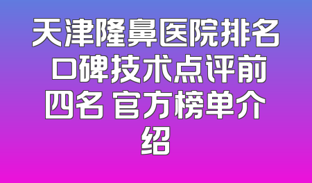 天津隆鼻医院排名 口碑技术点评前四名 官方榜单介绍