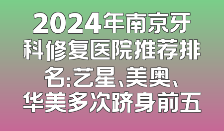 2024年南京牙科修复医院推荐排名：艺星、美奥、华美多次跻身前五