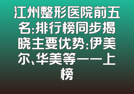 江州整形医院前五名：排行榜同步揭晓主要优势：伊美尔、华美等一一上榜