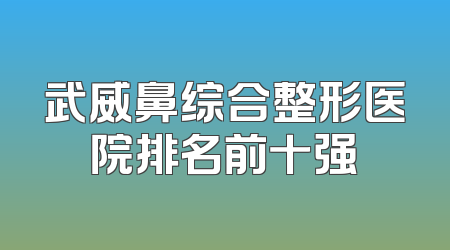 武威鼻综合整形医院排名前十强