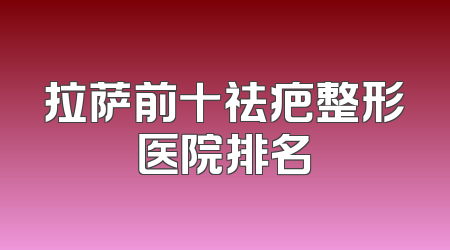 拉萨前十祛疤整形医院排名