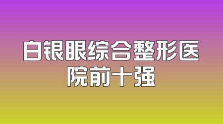 白银眼综合整形医院前十强