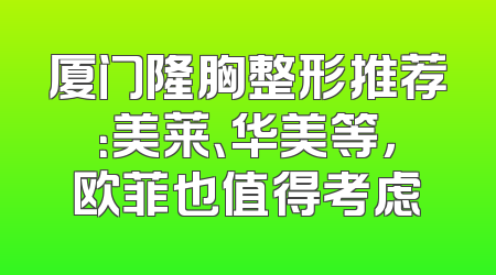 厦门隆胸整形推荐：美莱、华美等，欧菲也值得考虑
