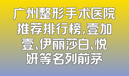 广州整形手术医院推荐排行榜，壹加壹、伊丽莎白、悦妍等名列前茅
