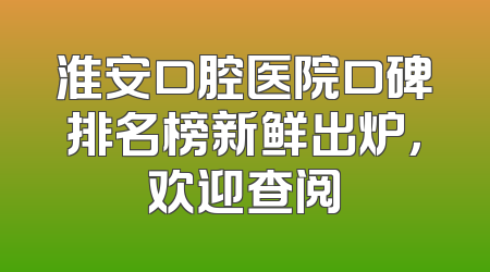 淮安口腔医院口碑排名榜新鲜出炉，欢迎查阅