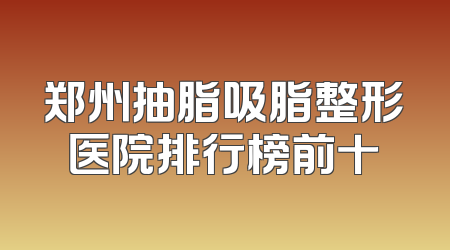 郑州抽脂吸脂整形医院排行榜前十