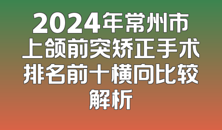 2024年常州市上颌前突矫正手术排名前十横向比较解析