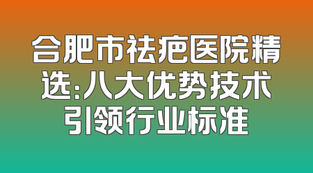 合肥市祛疤医院精选：八大优势技术引领行业标准