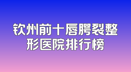 钦州前十唇腭裂整形医院排行榜