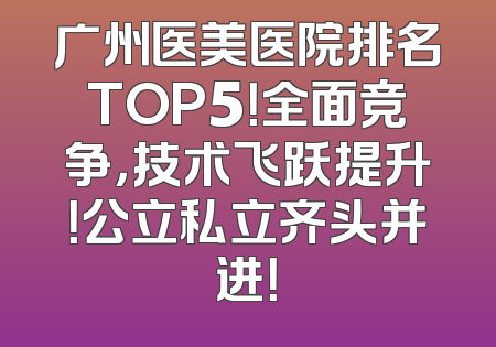 广州医美医院排名TOP5！全面竞争，技术飞跃提升！公立私立齐头并进！