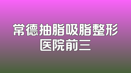 常德抽脂吸脂整形医院前三