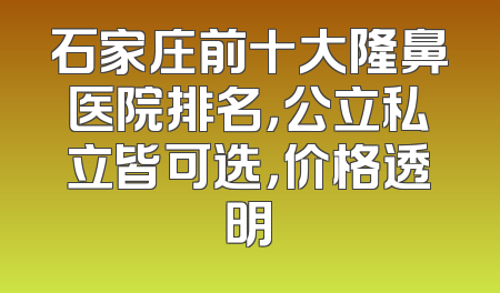 石家庄前十大隆鼻医院排名，公立私立皆可选，价格透明