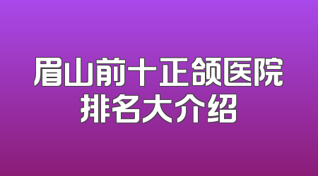 眉山前十正颌医院排名大介绍