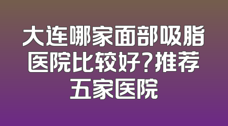 大连哪家面部吸脂医院比较好？推荐五家医院