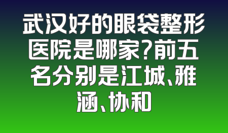 武汉好的眼袋整形医院是哪家？前五名分别是江城、雅涵、协和