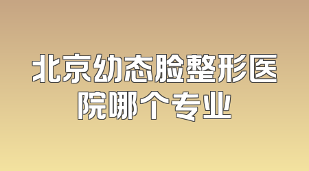 北京幼态脸整形医院哪个专业