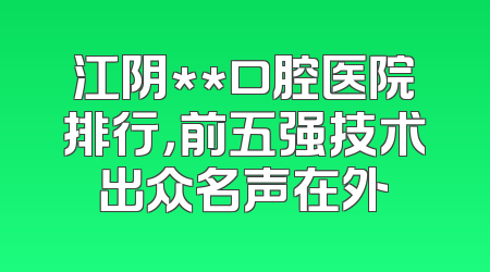 江阴**口腔医院排行，前五强技术出众名声在外