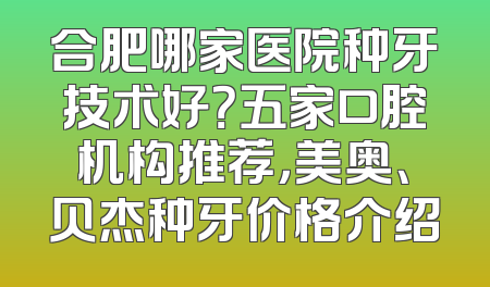 合肥哪家医院种牙技术好？五家口腔机构推荐，美奥、贝杰种牙价格介绍
