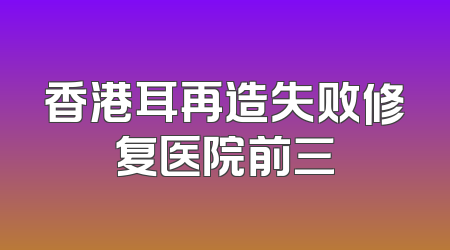 香港耳再造失败修复医院前三