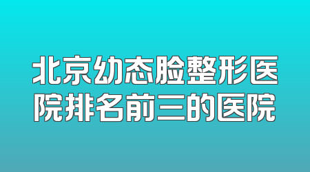 北京幼态脸整形医院排名前三的医院