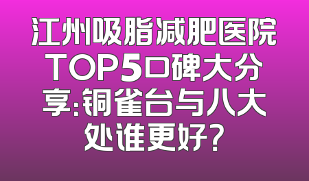 江州吸脂减肥医院TOP5口碑大分享：铜雀台与八大处谁更好？