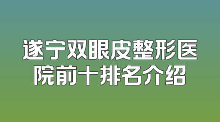 遂宁双眼皮整形医院前十排名介绍