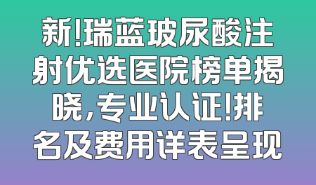 新！瑞蓝玻尿酸注射优选医院榜单揭晓，专业认证！排名及费用详表呈现