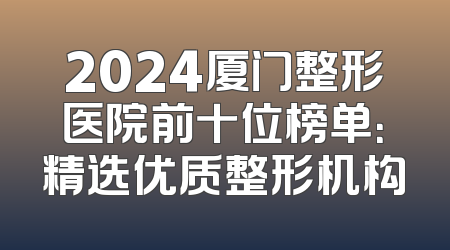 2024厦门整形医院前十位榜单：精选优质整形机构