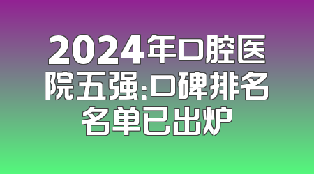 2024年口腔医院五强：口碑排名名单已出炉