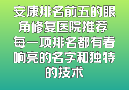 安康排名前五的眼角修复医院推荐 每一项排名都有着响亮的名字和独特的技术