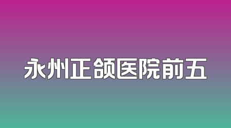 永州正颌医院前五