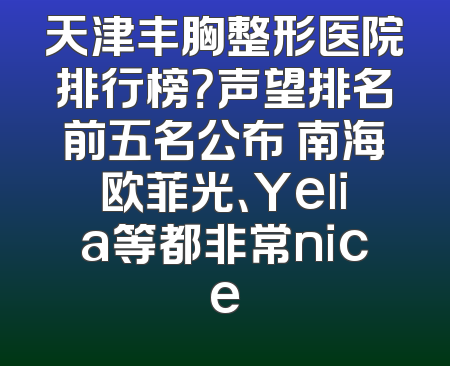 天津丰胸整形医院排行榜？声望排名前五名公布 南海欧菲光、Yelia等都非常nice