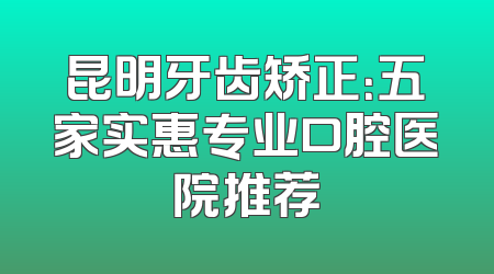 昆明牙齿矫正：五家实惠专业口腔医院推荐
