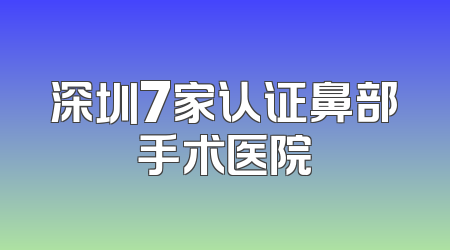 深圳7家认证鼻部手术医院