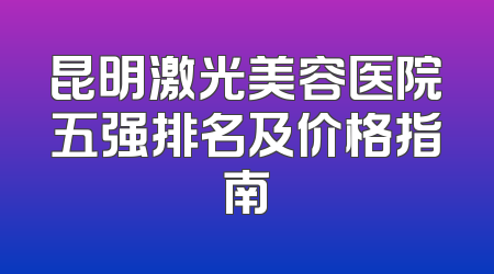 昆明激光美容医院五强排名及价格指南